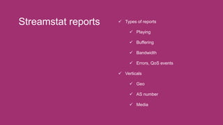 Streamstat reports  Types of reports
 Playing
 Buffering
 Bandwidth
 Errors, QoS events
 Verticals
 Geo
 AS number...