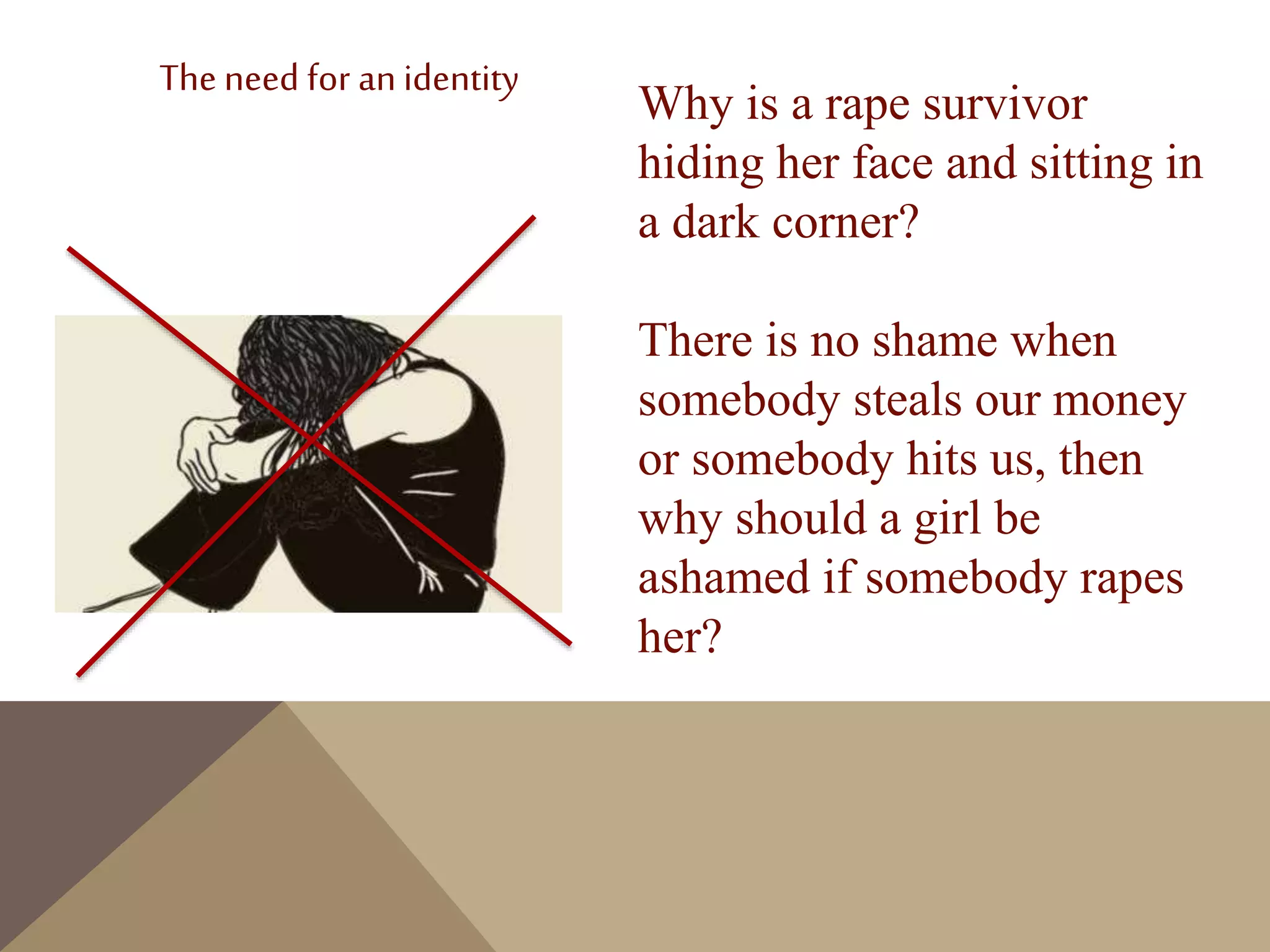 Why is a rape survivor
hiding her face and sitting in
a dark corner?
There is no shame when
somebody steals our money
or somebody hits us, then
why should a girl be
ashamed if somebody rapes
her?
The need for anidentity
 