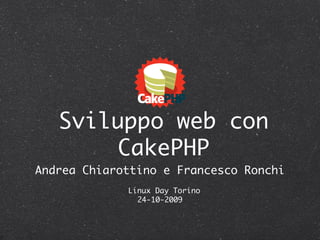 Sviluppo web con
        CakePHP
Andrea Chiarottino e Francesco Ronchi
             Linux Day Torino
               24-10-2009
 