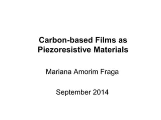 Carbon-based Films as
Piezoresistive Materials
Mariana Amorim Fraga
September 2014
 