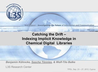 Catching the Drift –
            Indexing Implicit Knowledge in
              Chemical Digital Libraries




Benjamin Köhncke, Sascha Tönnies, & Wolf-Tilo Balke
L3S Research Center
                                             TPDL, Sep. 23 – 27, 2012, Cyprus
 