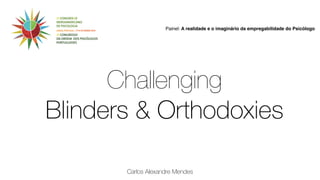 Painel: A realidade e o imaginário da empregabilidade do Psicólogo 
Challenging 
Blinders & Orthodoxies 
Carlos Alexandre Mendes 
 