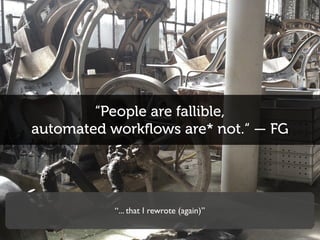 “People are fallible,
automated workﬂows are* not.“ — FG
“... that I rewrote (again)”
 