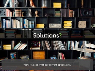 Solutions?
“Now let’s see what our current options are...”
 