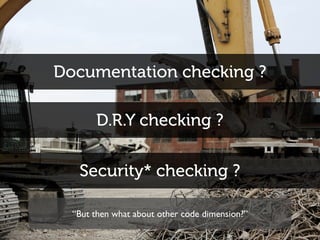 Documentation checking ?
D.R.Y checking ?
Security* checking ?
“But then what about other code dimension?”
 