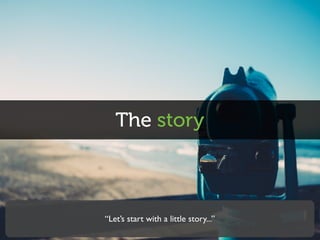 The story
“Let’s start with a little story...”
 