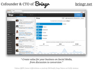 BringrCofounder & CTO of
“ Create value for your business on Social Media,
from discussion to conversion ”
Professor @EPSI_Nantes & @UnivNantes on JavaScript (RIA/NodeJS), Design Patterns and NoSQL databases
bringr.net
 
