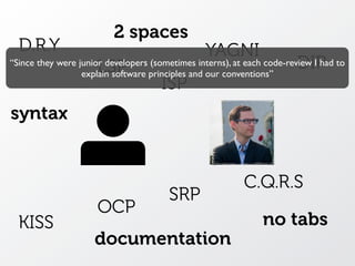 D.R.Y YAGNI
KISS
C.Q.R.S
SRP
OCP
LSP
ISP
DIP
2 spaces
no tabs
syntax
documentation
“Since they were junior developers (sometimes interns), at each code-review I had to
explain software principles and our conventions”
 