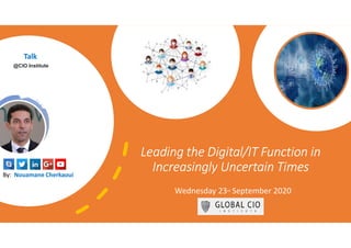 Leading the Digital/IT Function in
Increasingly Uncertain Times
Wednesday 23rd September 2020
By: Nouamane Cherkaoui
Talk
@CIO Institute
 