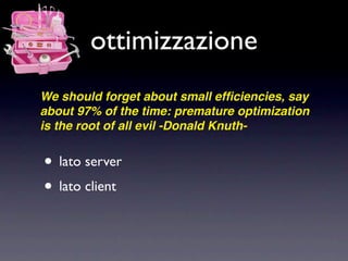 ottimizzazione
We should forget about small efﬁciencies, say
about 97% of the time: premature optimization
is the root of all evil -Donald Knuth-


• lato server
• lato client
 