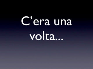 C’era una
 volta...
 