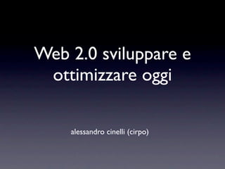 Web 2.0 sviluppare e
 ottimizzare oggi

    alessandro cinelli (cirpo)
 