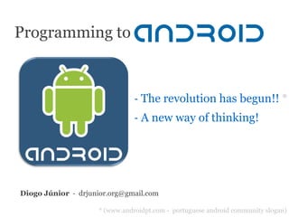 Programming to



                                ‐ The revolution has begun!! *
                                ‐ A new way of thinking!




Diogo Júnior ‐ drjunior.org@gmail.com

                     * (www.androidpt.com - portuguese android community slogan)
 