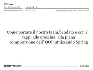 Capitolo 1
         Daniele La Nave   dlanave@extrema-sistemas.com - Extrema Sistemas




Come portare il nostro team,bendato e con i
       tappi alle orecchie, alla piena
 comprensione dell’ OOP utilizzando Spring
 