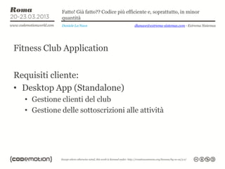 Fatto! Già fatto?? Codice più efficiente e, soprattutto, in minor
              quantità
              Daniele La Nave                   dlanave@extrema-sistemas.com - Extrema Sistemas




Fitness Club Application


Requisiti cliente:
• Desktop App (Standalone)
  • Gestione clienti del club
  • Gestione delle sottoscrizioni alle attività
 