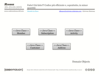 Fatto! Già fatto?? Codice più efficiente e, soprattutto, in minor
            quantità
            Daniele La Nave                    dlanave@extrema-sistemas.com - Extrema Sistemas




<<Java Class>>                <<Java Class>>            <<Java Class>>
   Member                      Subscription                Activity




            <<Java Class>>                <<Java Class>>
              Customer                       Address




                                                                Domain Objects
 