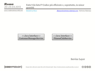 Fatto! Già fatto?? Codice più efficiente e, soprattutto, in minor
      quantità
      Daniele La Nave                   dlanave@extrema-sistemas.com - Extrema Sistemas




  <<Java Interface>>                <<Java Interface>>
CustomerManagerService              FitnessClubService




                                                           Service Layer
 