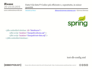 Fatto! Già fatto?? Codice più efficiente e, soprattutto, in minor
                        quantità
                        Daniele La Nave                   dlanave@extrema-sistemas.com - Extrema Sistemas




<jdbc:embedded-database id="dataSource">
    <jdbc:script location="classpath:schema.sql"/>
    <jdbc:script location="classpath:test-data.sql"/>
</jdbc:embedded-database>




                                                                           test-db-config.xml
 