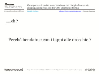 Come portare il nostro team, bendato e con i tappi alle orecchie,
           alla piena comprensione dell’OOP utilizzando Spring
           Daniele La Nave                  dlanave@extrema-sistemas.com - Extrema Sistemas




…..eh ?



 Perché bendato e con i tappi alle orecchie ?
 
