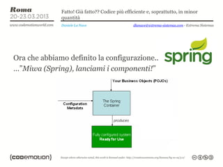 Fatto! Già fatto?? Codice più efficiente e, soprattutto, in minor
              quantità
              Daniele La Nave                   dlanave@extrema-sistemas.com - Extrema Sistemas




Ora che abbiamo definito la configurazione..
…”Miwa (Spring), lanciami i componenti!”
 