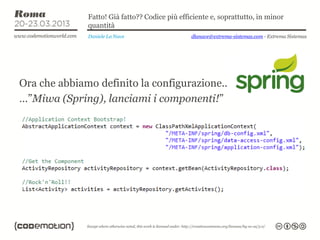 Fatto! Già fatto?? Codice più efficiente e, soprattutto, in minor
              quantità
              Daniele La Nave                   dlanave@extrema-sistemas.com - Extrema Sistemas




Ora che abbiamo definito la configurazione..
…”Miwa (Spring), lanciami i componenti!”
 