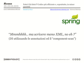 Fatto! Già fatto?? Codice più efficiente e, soprattutto, in minor
           quantità
           Daniele La Nave                   dlanave@extrema-sistemas.com - Extrema Sistemas




“Mmmhhhh.. ma scrivere meno XML, no eh ?”
(DI utilizzando le annotazioni ed il “component-scan”)
 