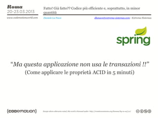 Fatto! Già fatto?? Codice più efficiente e, soprattutto, in minor
            quantità
            Daniele La Nave                   dlanave@extrema-sistemas.com - Extrema Sistemas




“Ma questa applicazione non usa le transazioni !!”
     (Come applicare le proprietà ACID in 5 minuti)
 