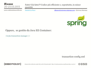 Fatto! Già fatto?? Codice più efficiente e, soprattutto, in minor
                       quantità
                       Daniele La Nave                   dlanave@extrema-sistemas.com - Extrema Sistemas




Oppure, se gestito da Java EE Container:

<tx:jta-transaction-manager />




                                                                   transaction-config.xml
 