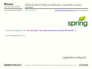 Fatto! Già fatto?? Codice più efficiente e, soprattutto, in minor
                       quantità
                       Daniele La Nave                   dlanave@extrema-sistemas.com - Extrema Sistemas




<context:component-scan base-package="com.extremasistemas.examples.fitnessclub" />

<tx:annotation-driven />




                                                                    application-config.xml
 