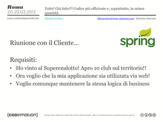 Fatto! Già fatto?? Codice più efficiente e, soprattutto, in minor
               quantità
               Daniele La Nave                   dlanave@extrema-sistemas.com - Extrema Sistemas




Riunione con il Cliente…

Requisiti:
• Ho vinto al Superenalotto! Apro 10 club sul territorio!!
• Ora voglio che la mia applicazione sia utilizzata via web!
• Voglio comunque mantenere la stessa logica di business
 