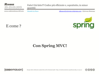 Fatto! Già fatto?? Codice più efficiente e, soprattutto, in minor
           quantità
           Daniele La Nave                   dlanave@extrema-sistemas.com - Extrema Sistemas




E come ?




                  Con Spring MVC!
 
