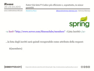 Fatto! Già fatto?? Codice più efficiente e, soprattutto, in minor
                    quantità
                    Daniele La Nave                   dlanave@extrema-sistemas.com - Extrema Sistemas




<a href="http://www.server.com/fitnessclubs/members" >Lista Iscritti</a>



…la lista degli iscritti sarà quindi recuperabile come attributo della request:

   ${members}
 