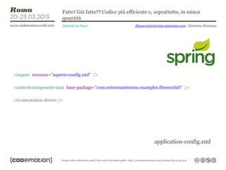 Fatto! Già fatto?? Codice più efficiente e, soprattutto, in minor
                       quantità
                       Daniele La Nave                   dlanave@extrema-sistemas.com - Extrema Sistemas




<import resource="aspects-config.xml" />

<context:component-scan base-package="com.extremasistemas.examples.fitnessclub" />

<tx:annotation-driven />




                                                                    application-config.xml
 