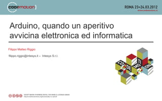 Arduino, quando un aperitivo
avvicina elettronica ed informatica
Filippo Matteo Riggio

filippo.riggio@intesys.it – Intesys S.r.l.
 