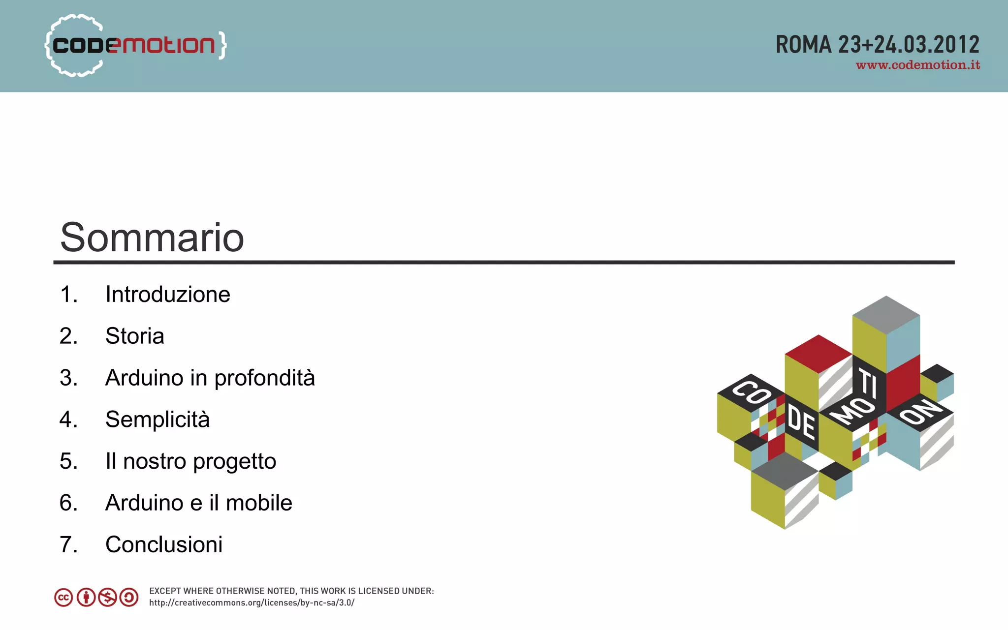 Sommario
1.   Introduzione
2.   Storia
3.   Arduino in profondità
4.   Semplicità
5.   Il nostro progetto
6.   Arduino e il mobile
7.   Conclusioni
 