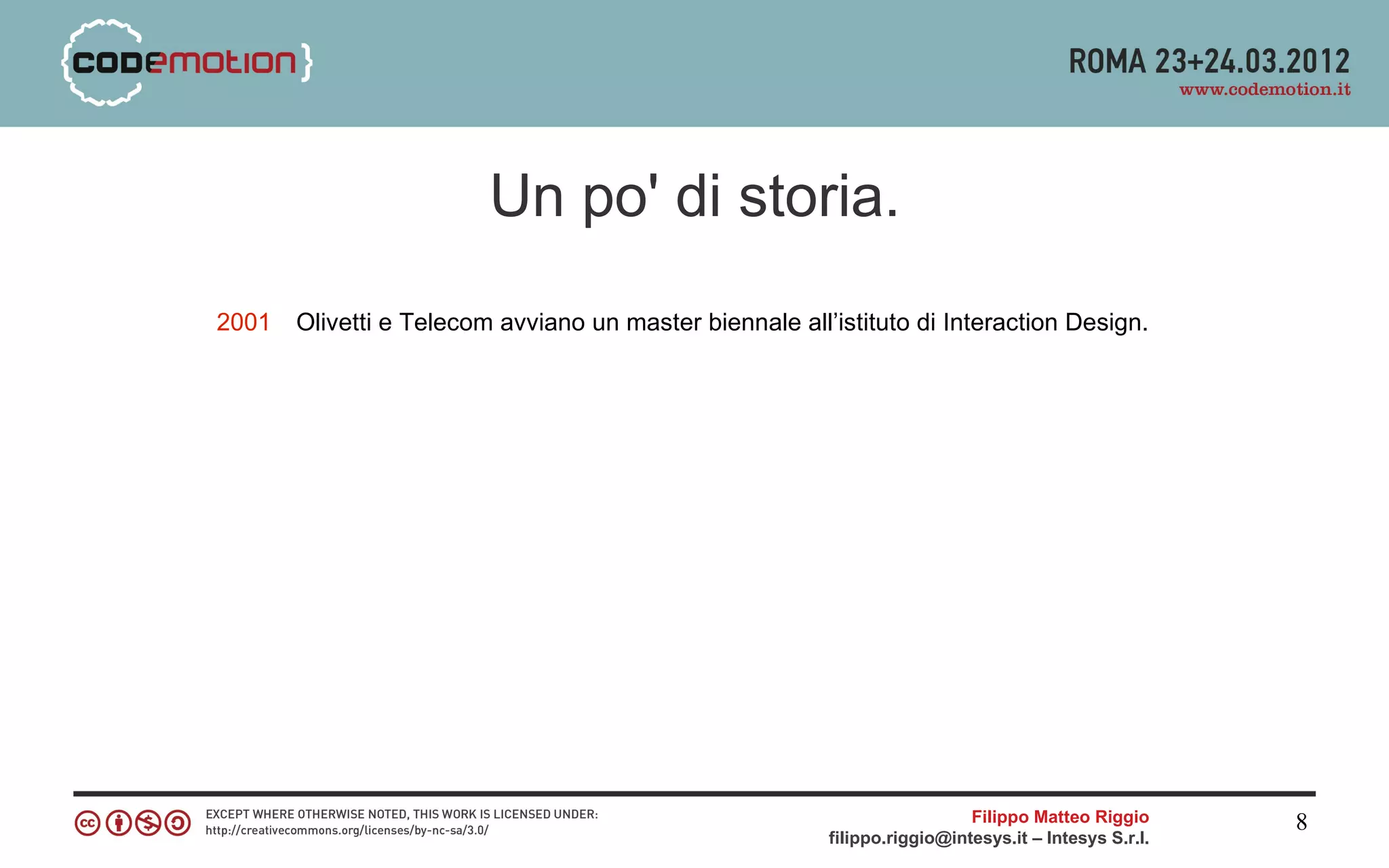 Un po' di storia.
2001   Olivetti e Telecom avviano un master biennale all’istituto di Interaction Design.




                                                                           Filippo Matteo Riggio      8
                                                         filippo.riggio@intesys.it – Intesys S.r.l.
 