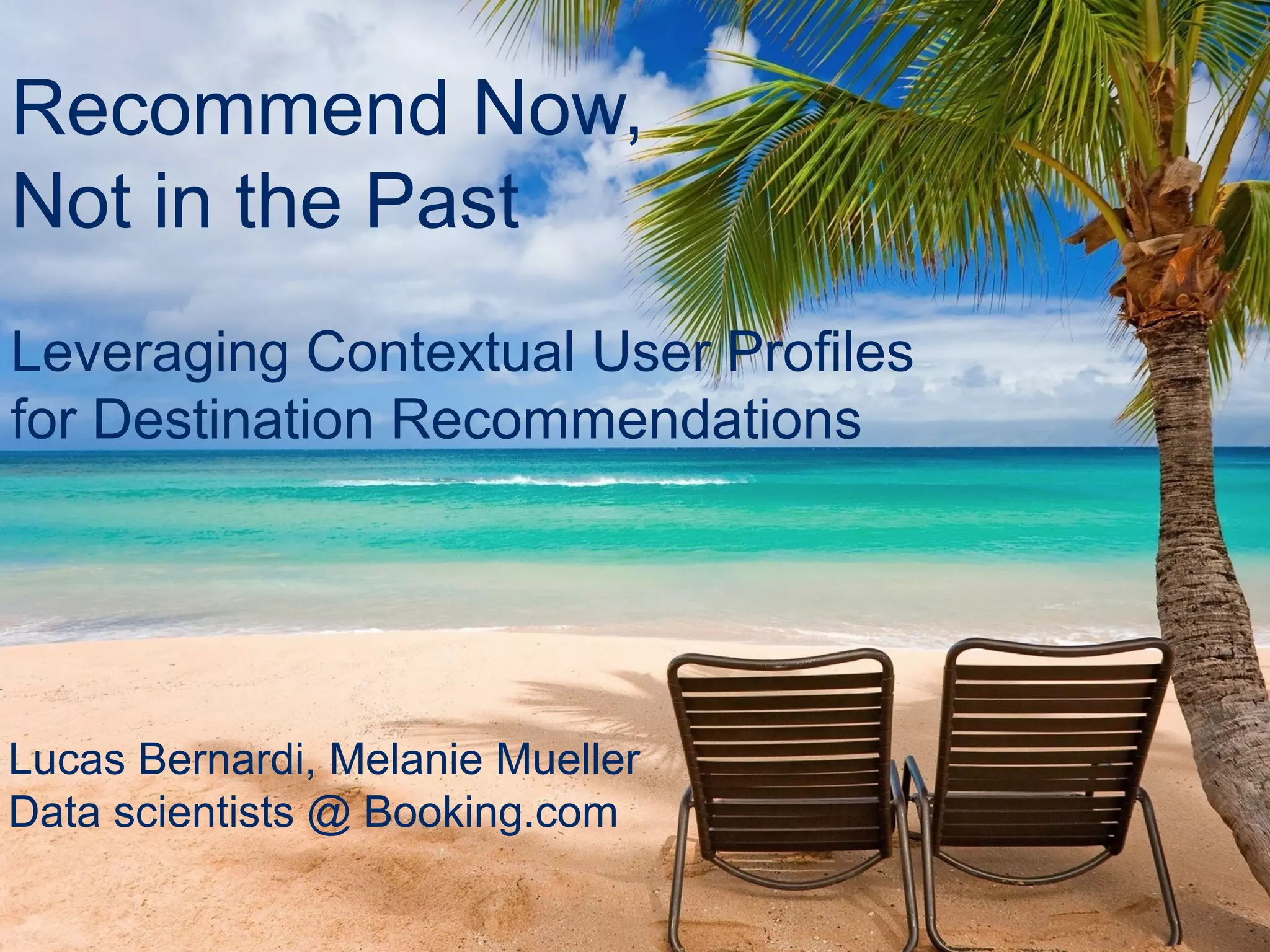 Booking.com
Recommend Now,
Not in the Past
Lucas Bernardi, Melanie Mueller
Data scientists @ Booking.com
Leveraging Contextual User Profiles
for Destination Recommendations
 
