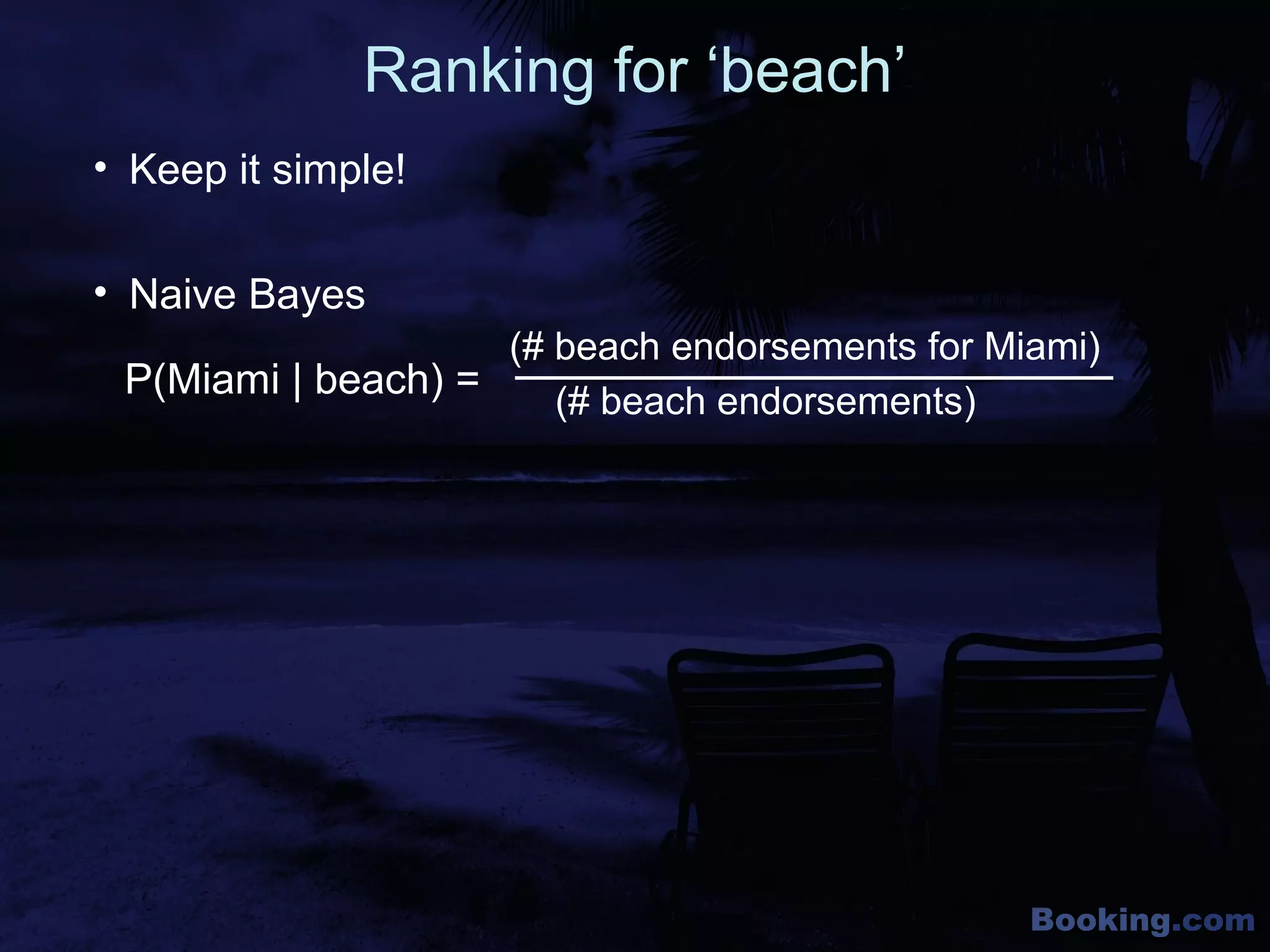 Booking.com
Ranking for ‘beach’
• Naive Bayes
P(Miami | beach) =
(# beach endorsements for Miami)
(# beach endorsements)
• Keep it simple!
 