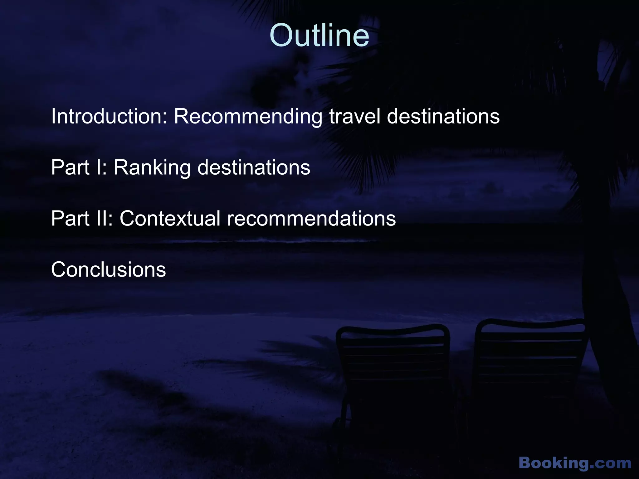 Booking.com
Introduction: Recommending travel destinations
Part I: Ranking destinations
Part II: Contextual recommendations
Conclusions
Outline
 
