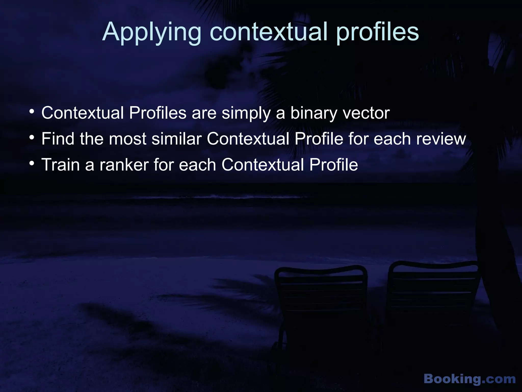 Booking.com
Applying contextual profiles

Contextual Profiles are simply a binary vector

Find the most similar Contextual Profile for each review

Train a ranker for each Contextual Profile
 