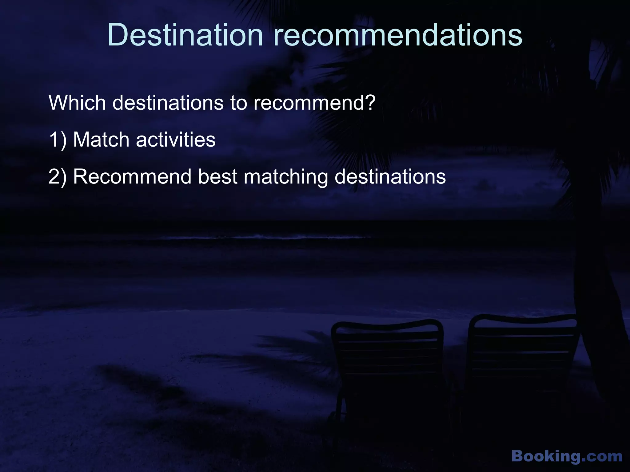 Booking.com
Which destinations to recommend?
Destination recommendations
1) Match activities
2) Recommend best matching destinations
 