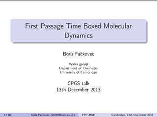 First Passage Time Boxed Molecular 
Dynamics 
Boris Fackovec 
Wales group 
Department of Chemistry 
University of Cambridge 
CPGS talk 
13th December 2013 
1 / 20 Boris Fackovec (bf269@cam.ac.uk) FPT-BXD Cambridge, 13th December 2013 
 