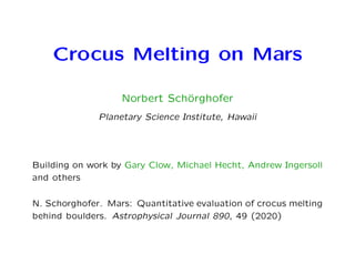 Crocus Melting on Mars
Norbert Sch¨orghofer
Planetary Science Institute, Hawaii
Building on work by Gary Clow, Michael Hecht, Andrew Ingersoll
and others
N. Schorghofer. Mars: Quantitative evaluation of crocus melting
behind boulders. Astrophysical Journal 890, 49 (2020)
 