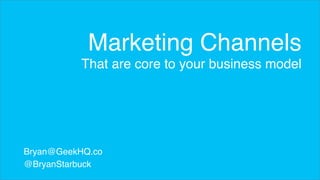 Marketing Channels 
That are core to your business model 
Bryan@GeekHQ.co 
@BryanStarbuck 
 