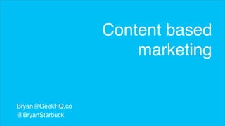 Bryan@GeekHQ.co 
@BryanStarbuck 
Content based 
marketing 
 
