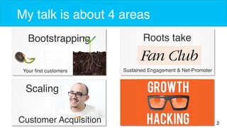 2 
My talk is about 4 areas 
Bootstrapping 
Your first customers 
Roots take 
Sustained Engagement & Net-Promoter 
Scaling 
Customer Acquisition 
 