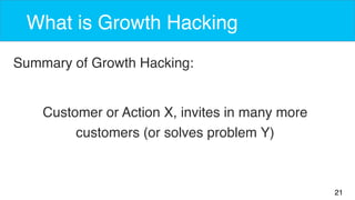 21 
What is Growth Hacking 
Summary of Growth Hacking: 
Customer or Action X, invites in many more 
customers (or solves problem Y) 
 
