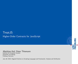 TreatJS
Higher-Order Contracts for JavaScript
Matthias Keil, Peter Thiemann
Institute for Computer Science
University of Freiburg
Freiburg, Germany
June 30, 2014, Dagstuhl Seminar on Scripting Languages and Frameworks: Analysis and Veriﬁcation
 