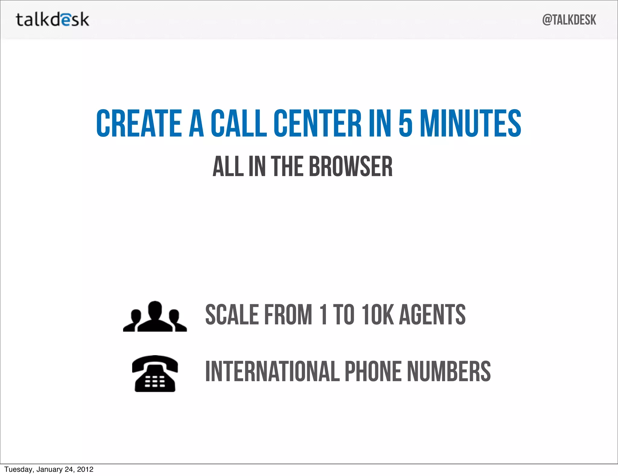 @talkdesk




                            create a call center in 5 minutes
                                     all in the browser




                                    scale from 1 to 10k agents
                                    international phone numbers


Tuesday, January 24, 2012
 