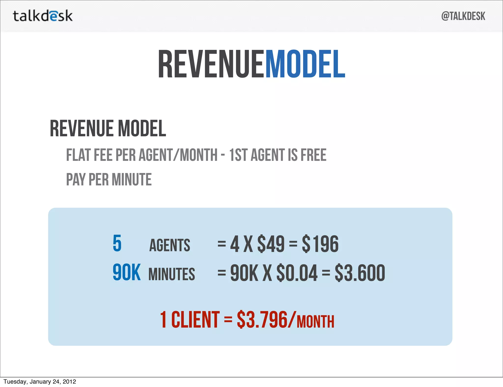 @talkdesk



                                    revenuemodel
               revenue model
                     flat fee per agent/month - 1st agent is free
                     Pay per minute


                            5      agents     = 4 x $49 = $196
                            90k   minutes     = 90k x $0.04 = $3.600
                                    1 client = $3.796/month

Tuesday, January 24, 2012
 